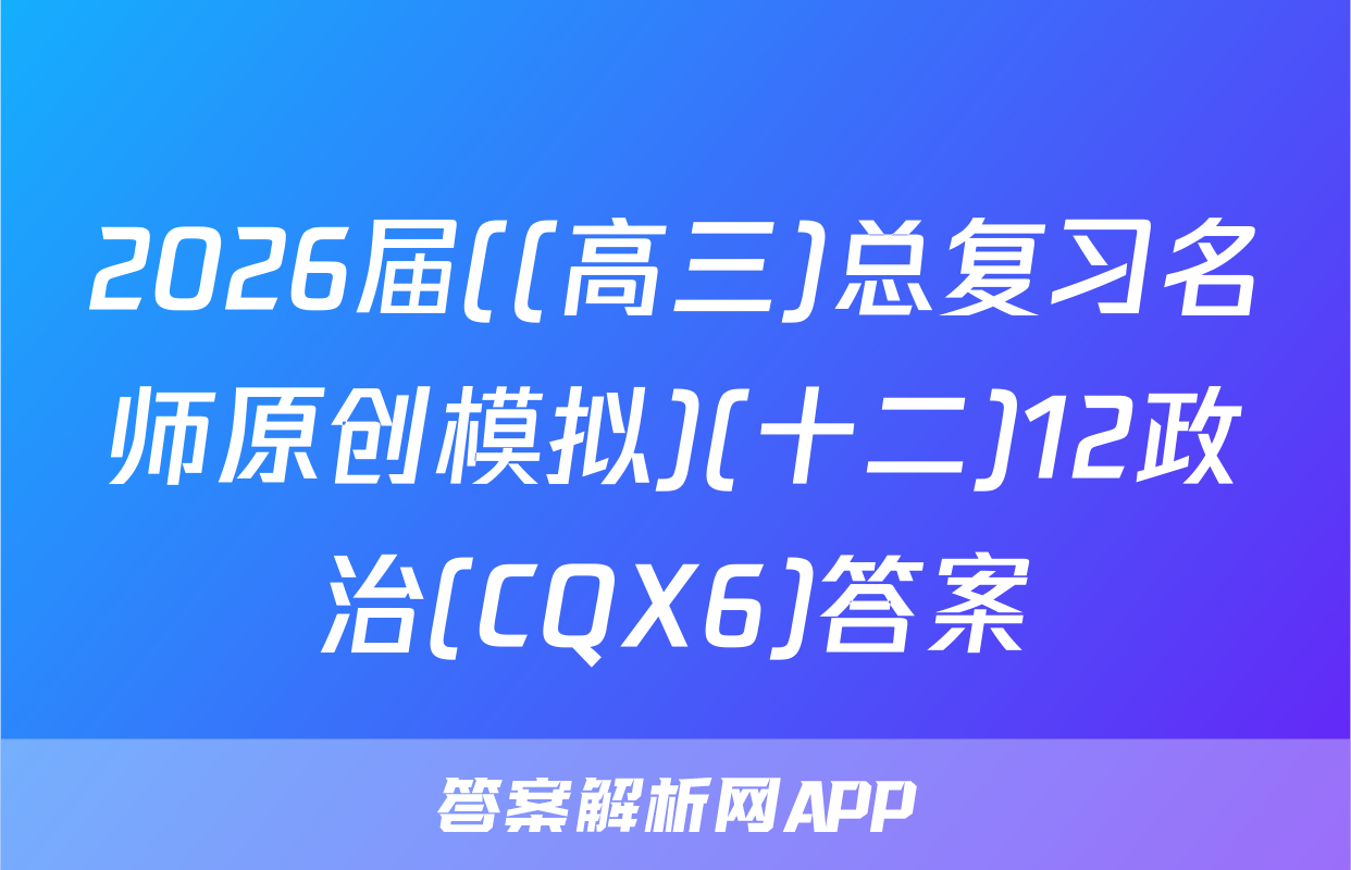 2026届((高三)总复习名师原创模拟)(十二)12政治(CQX6)答案