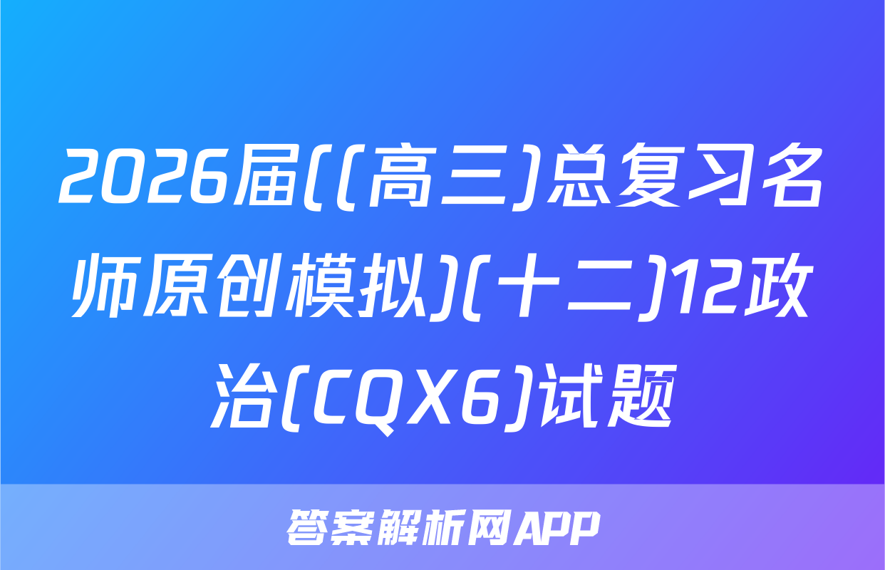 2026届((高三)总复习名师原创模拟)(十二)12政治(CQX6)试题