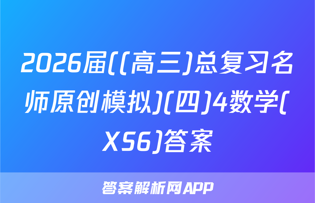 2026届((高三)总复习名师原创模拟)(四)4数学(XS6)答案