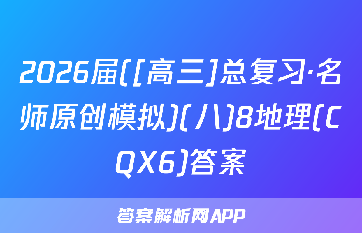 2026届([高三]总复习·名师原创模拟)(八)8地理(CQX6)答案