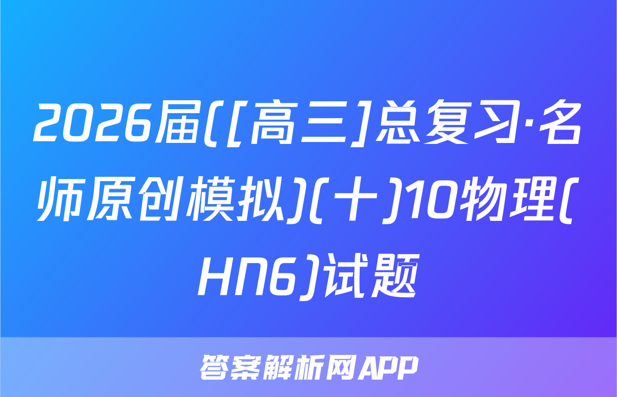 2026届([高三]总复习·名师原创模拟)(十)10物理(HN6)试题