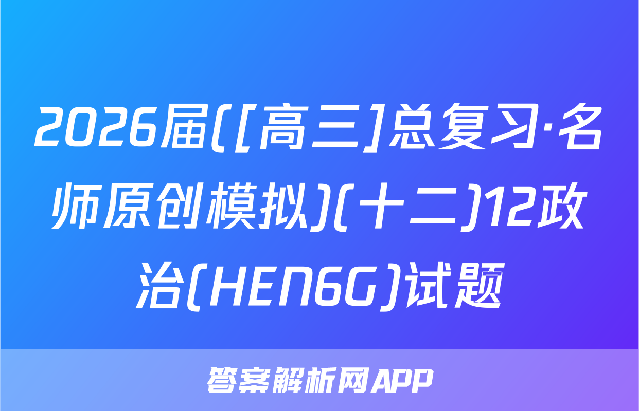 2026届([高三]总复习·名师原创模拟)(十二)12政治(HEN6G)试题
