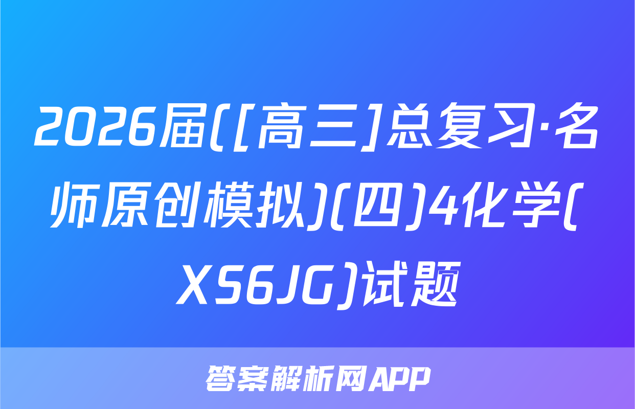 2026届([高三]总复习·名师原创模拟)(四)4化学(XS6JG)试题