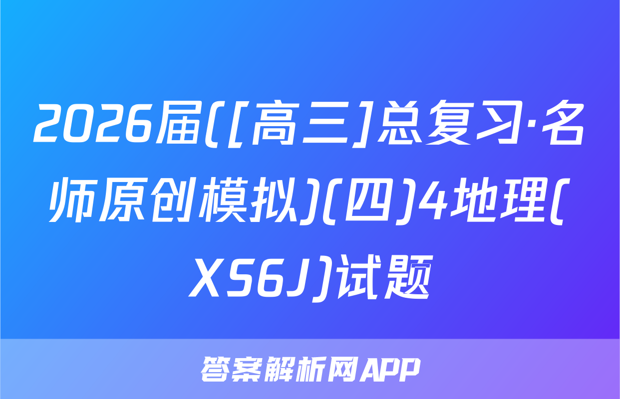 2026届([高三]总复习·名师原创模拟)(四)4地理(XS6J)试题