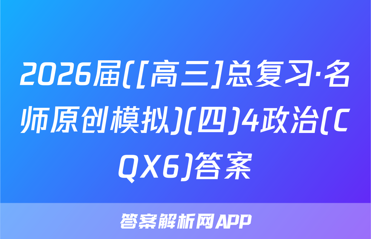 2026届([高三]总复习·名师原创模拟)(四)4政治(CQX6)答案