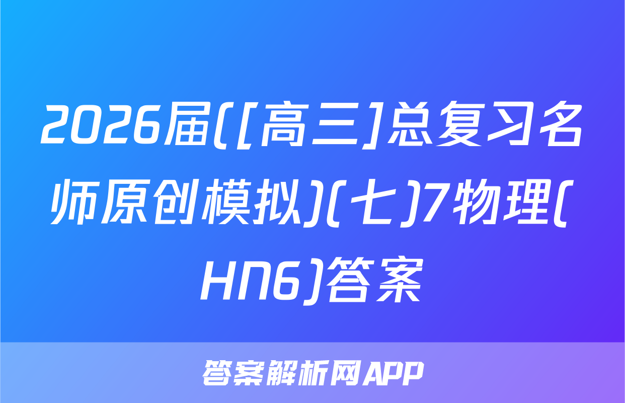 2026届([高三]总复习名师原创模拟)(七)7物理(HN6)答案