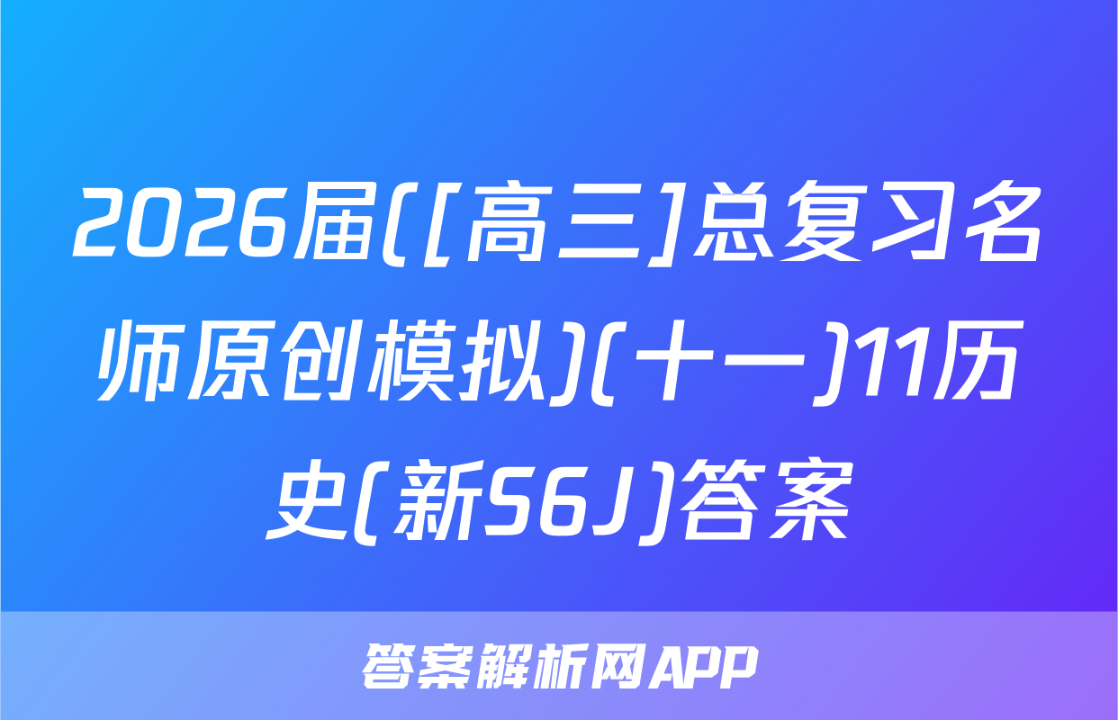 2026届([高三]总复习名师原创模拟)(十一)11历史(新S6J)答案