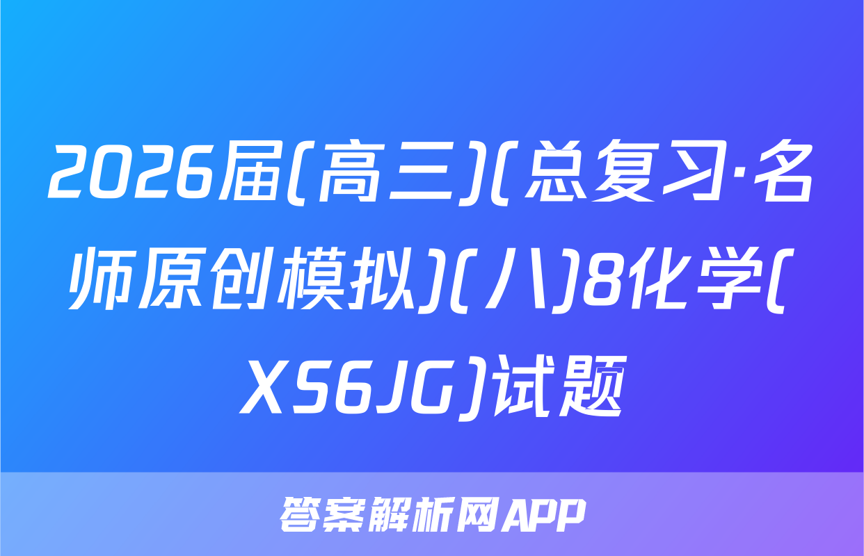 2026届(高三)(总复习·名师原创模拟)(八)8化学(XS6JG)试题