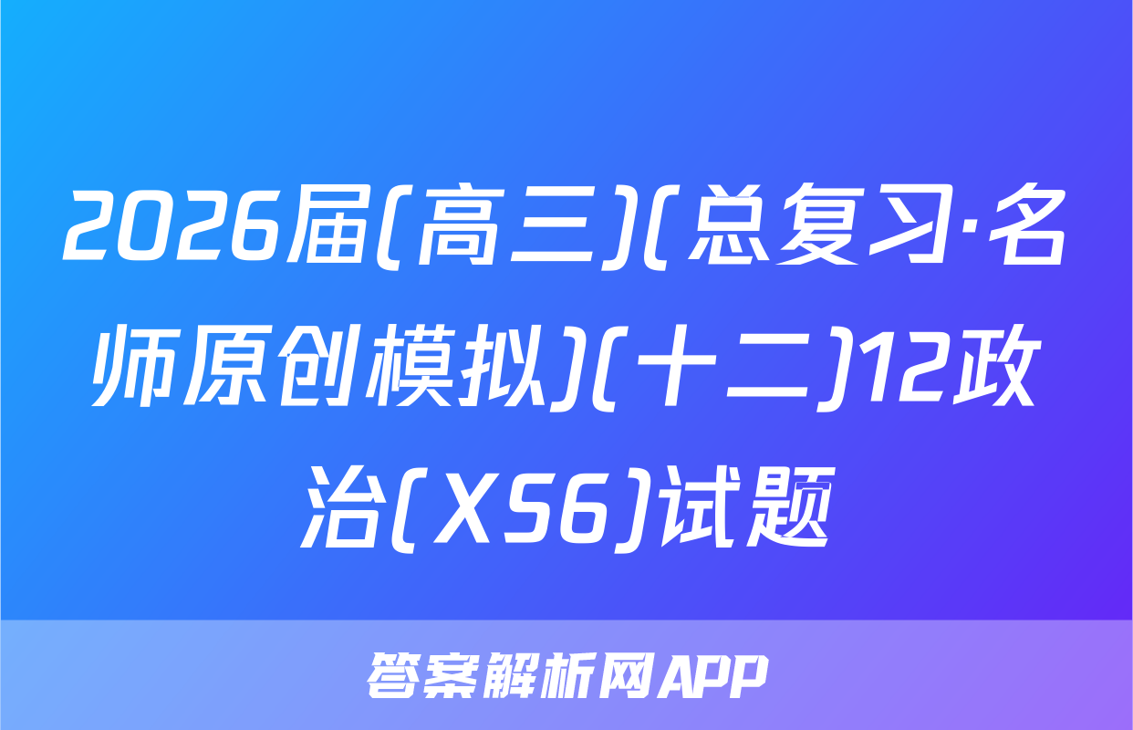 2026届(高三)(总复习·名师原创模拟)(十二)12政治(XS6)试题
