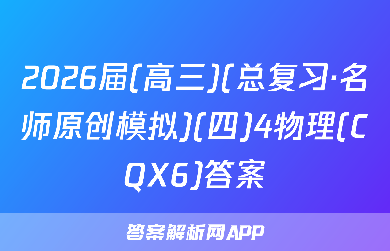 2026届(高三)(总复习·名师原创模拟)(四)4物理(CQX6)答案