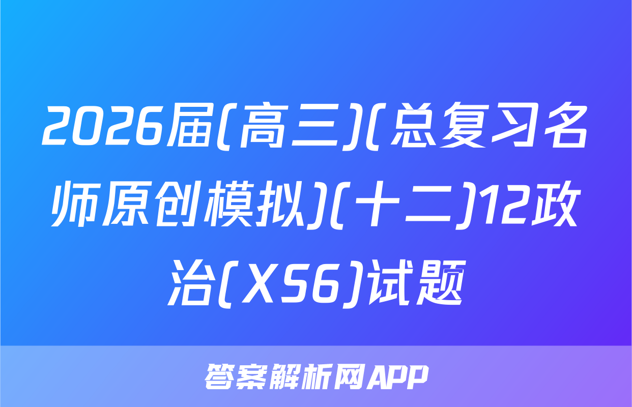 2026届(高三)(总复习名师原创模拟)(十二)12政治(XS6)试题