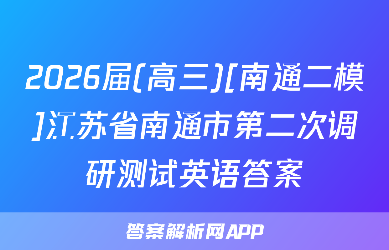 2026届(高三)[南通二模]江苏省南通市第二次调研测试英语答案