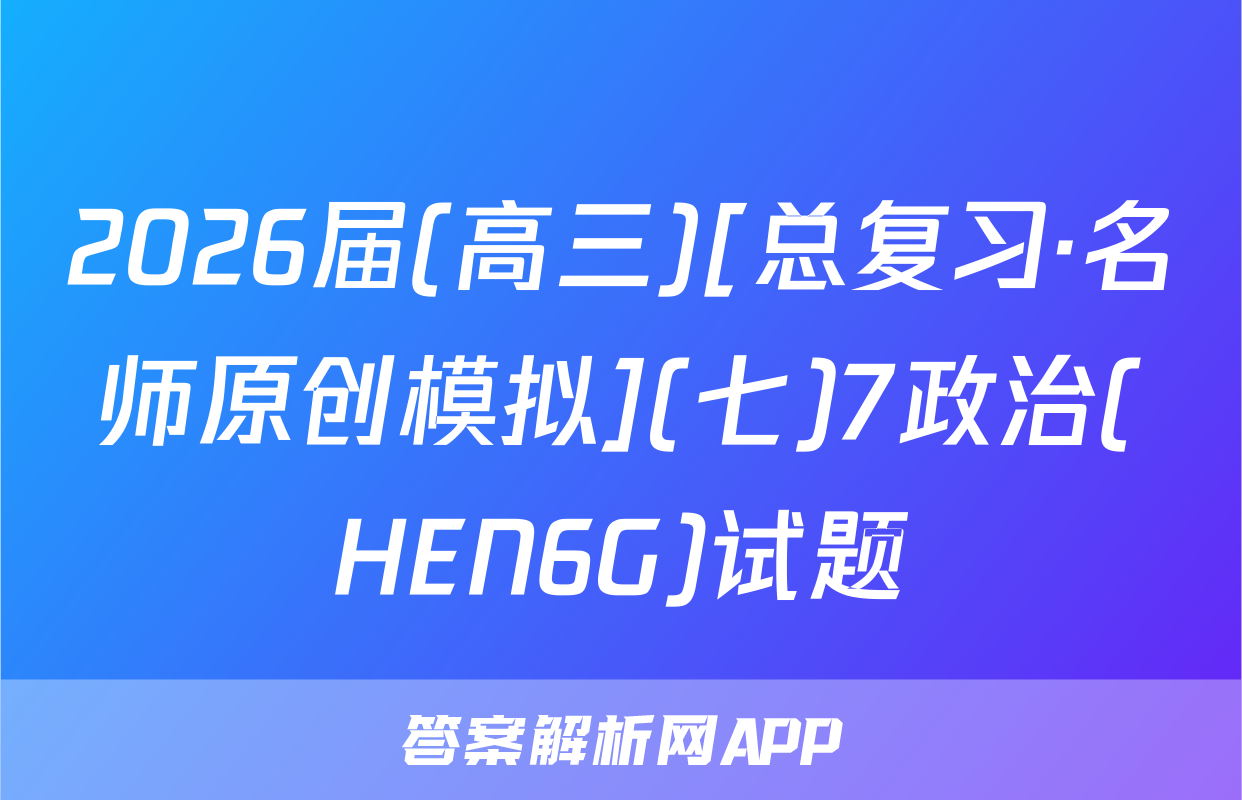 2026届(高三)[总复习·名师原创模拟](七)7政治(HEN6G)试题