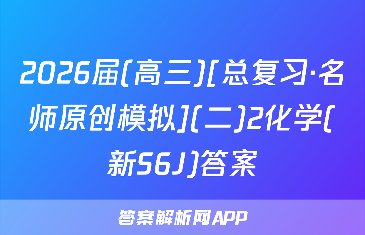 2026届(高三)[总复习·名师原创模拟](二)2化学(新S6J)答案