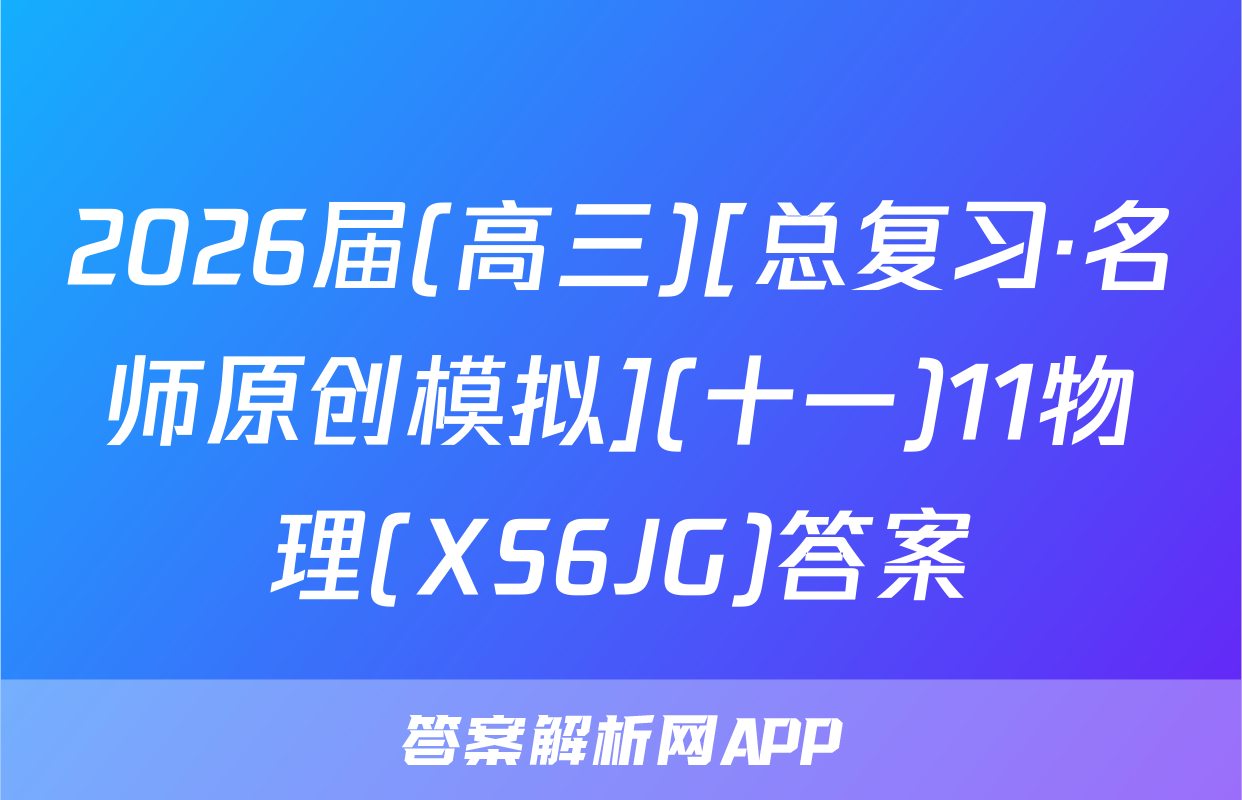 2026届(高三)[总复习·名师原创模拟](十一)11物理(XS6JG)答案
