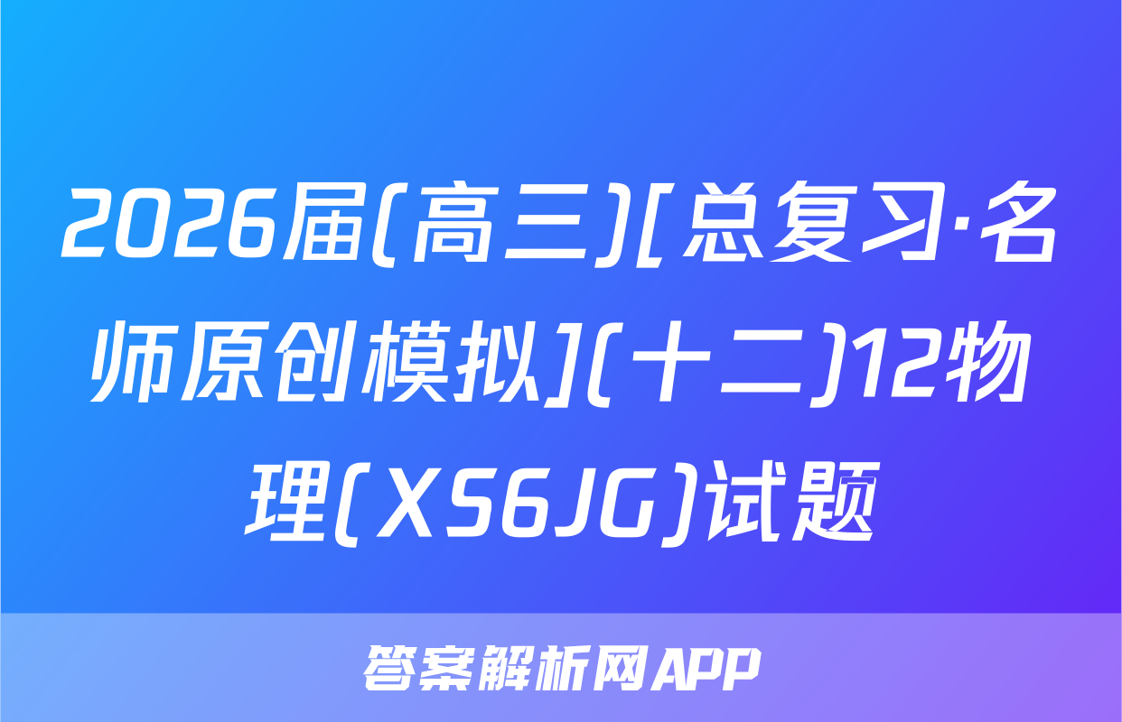 2026届(高三)[总复习·名师原创模拟](十二)12物理(XS6JG)试题