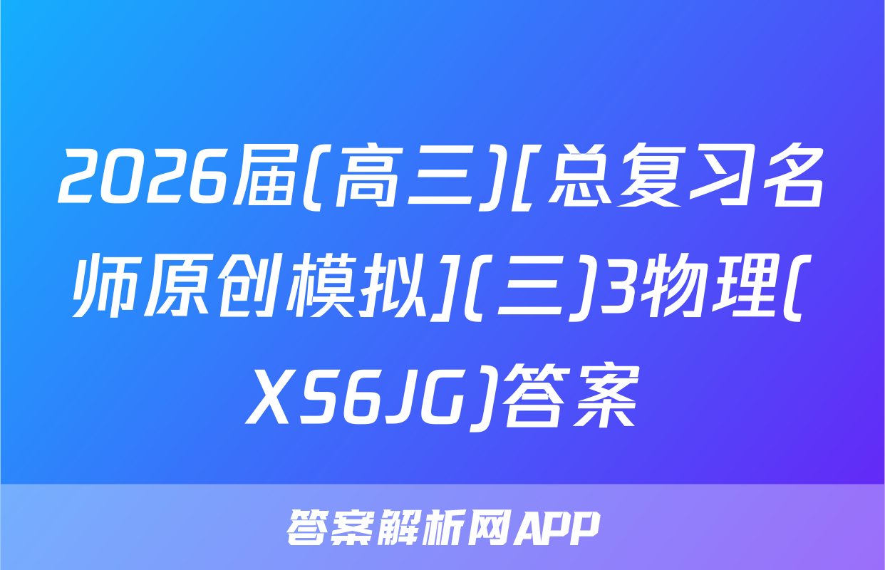 2026届(高三)[总复习名师原创模拟](三)3物理(XS6JG)答案