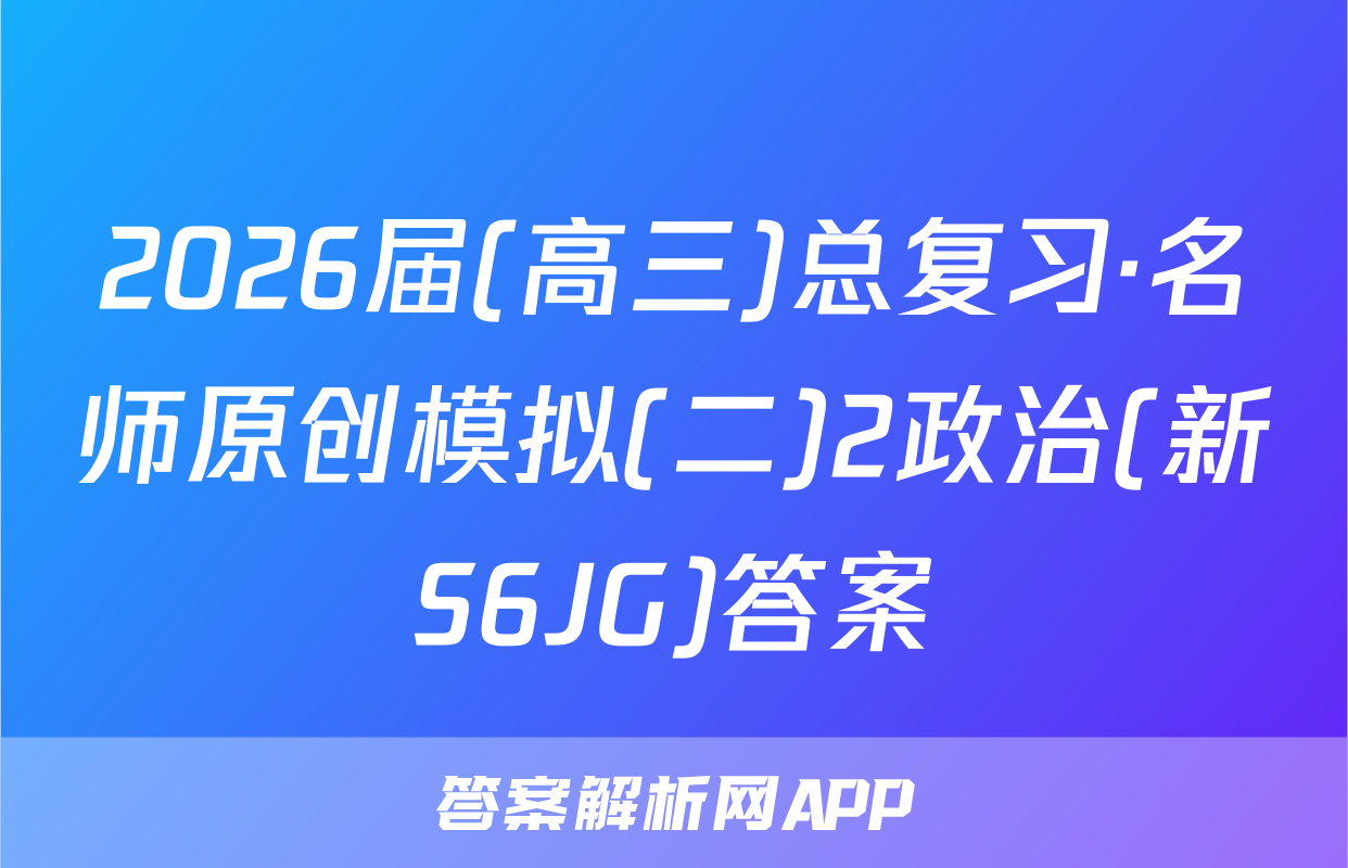 2026届(高三)总复习·名师原创模拟(二)2政治(新S6JG)答案