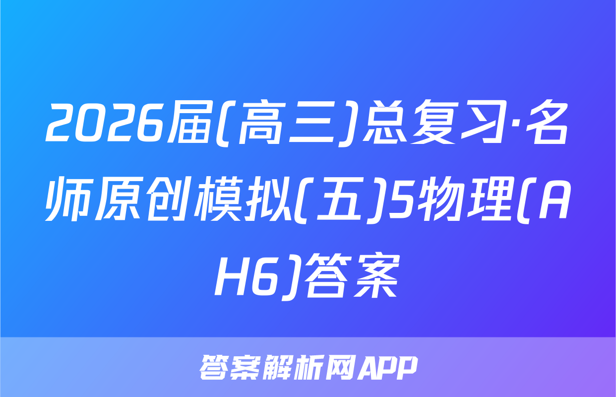 2026届(高三)总复习·名师原创模拟(五)5物理(AH6)答案