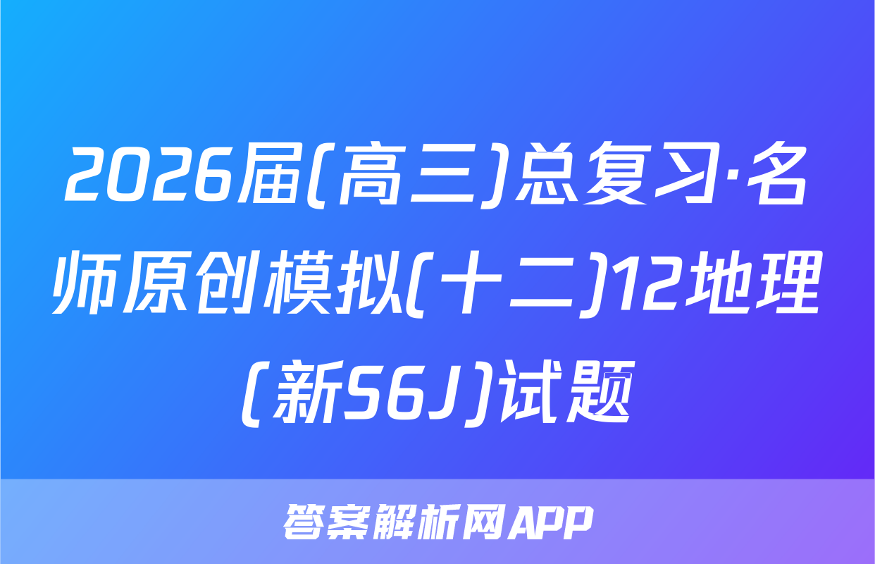 2026届(高三)总复习·名师原创模拟(十二)12地理(新S6J)试题