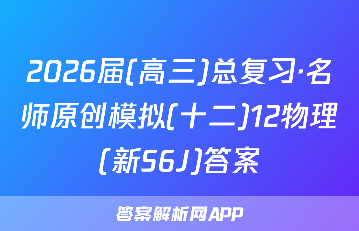 2026届(高三)总复习·名师原创模拟(十二)12物理(新S6J)答案