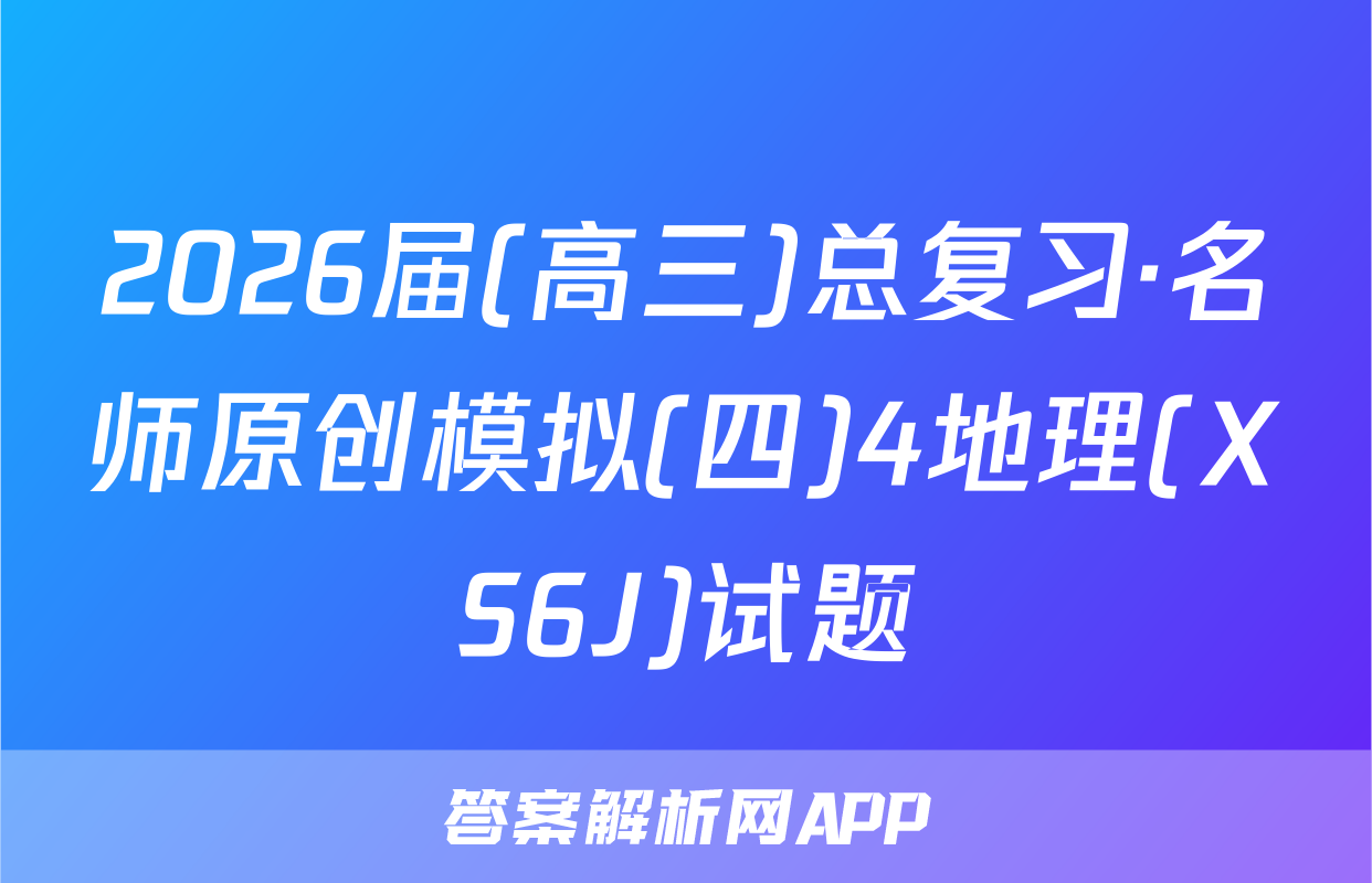 2026届(高三)总复习·名师原创模拟(四)4地理(XS6J)试题