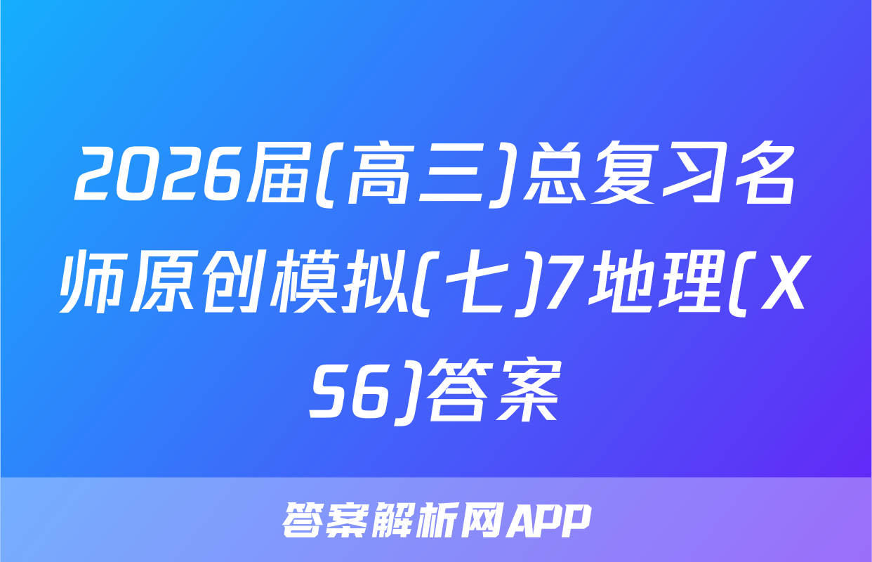 2026届(高三)总复习名师原创模拟(七)7地理(XS6)答案