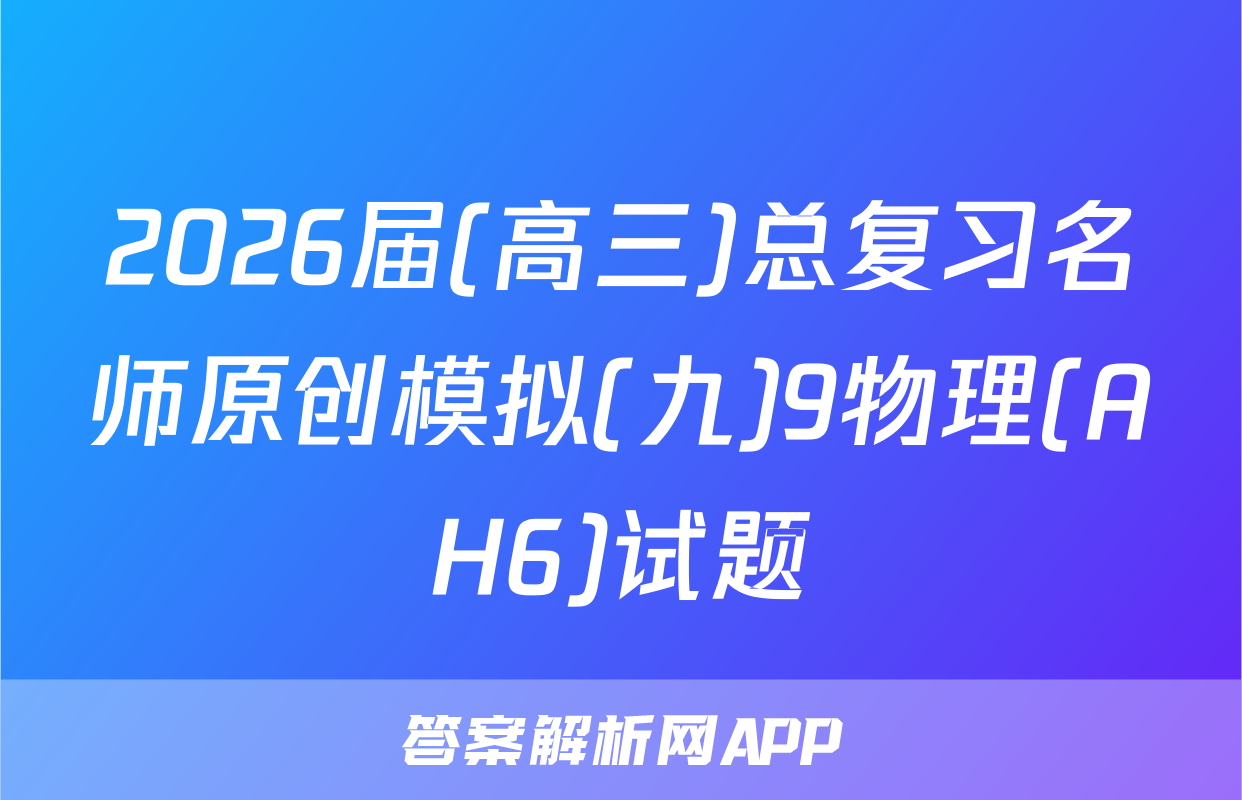2026届(高三)总复习名师原创模拟(九)9物理(AH6)试题