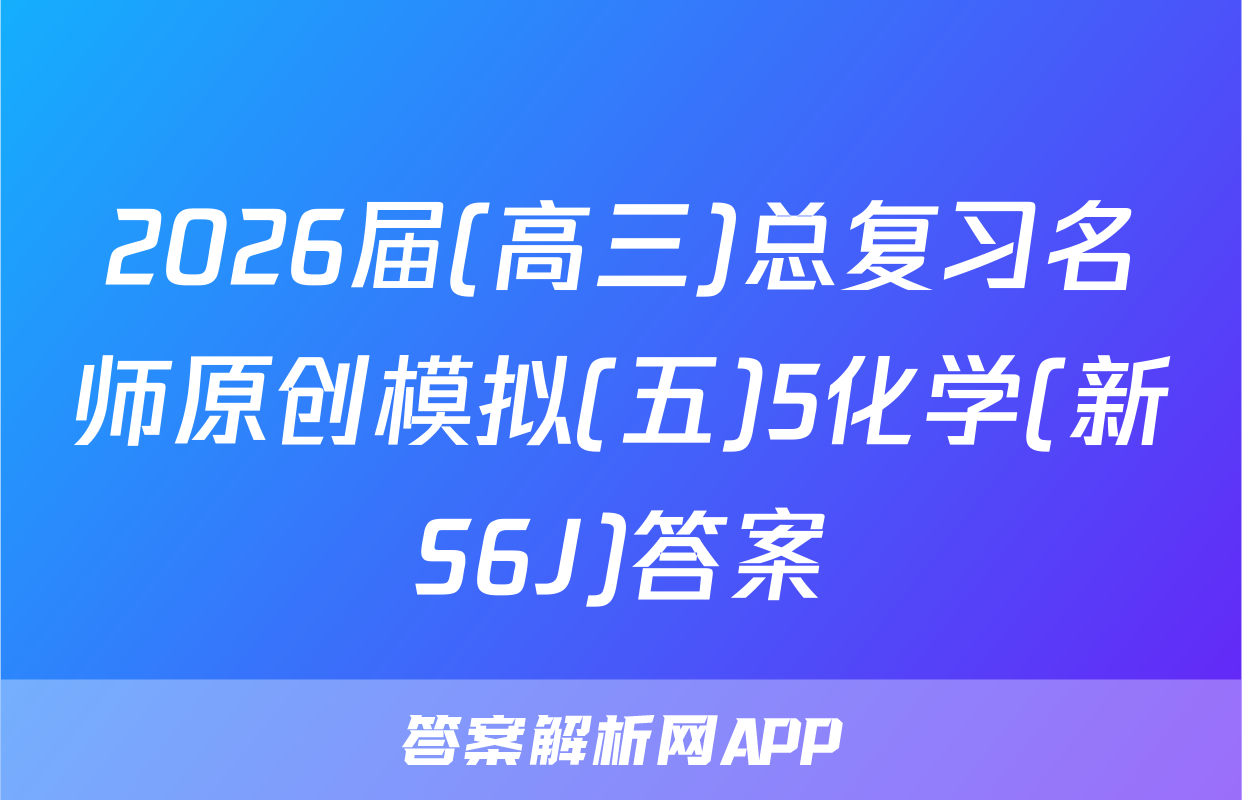 2026届(高三)总复习名师原创模拟(五)5化学(新S6J)答案