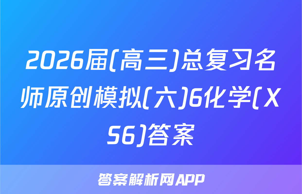 2026届(高三)总复习名师原创模拟(六)6化学(XS6)答案