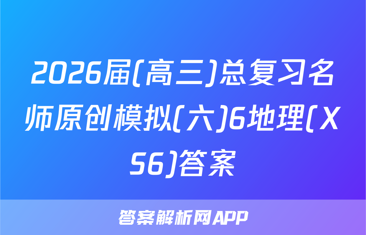 2026届(高三)总复习名师原创模拟(六)6地理(XS6)答案