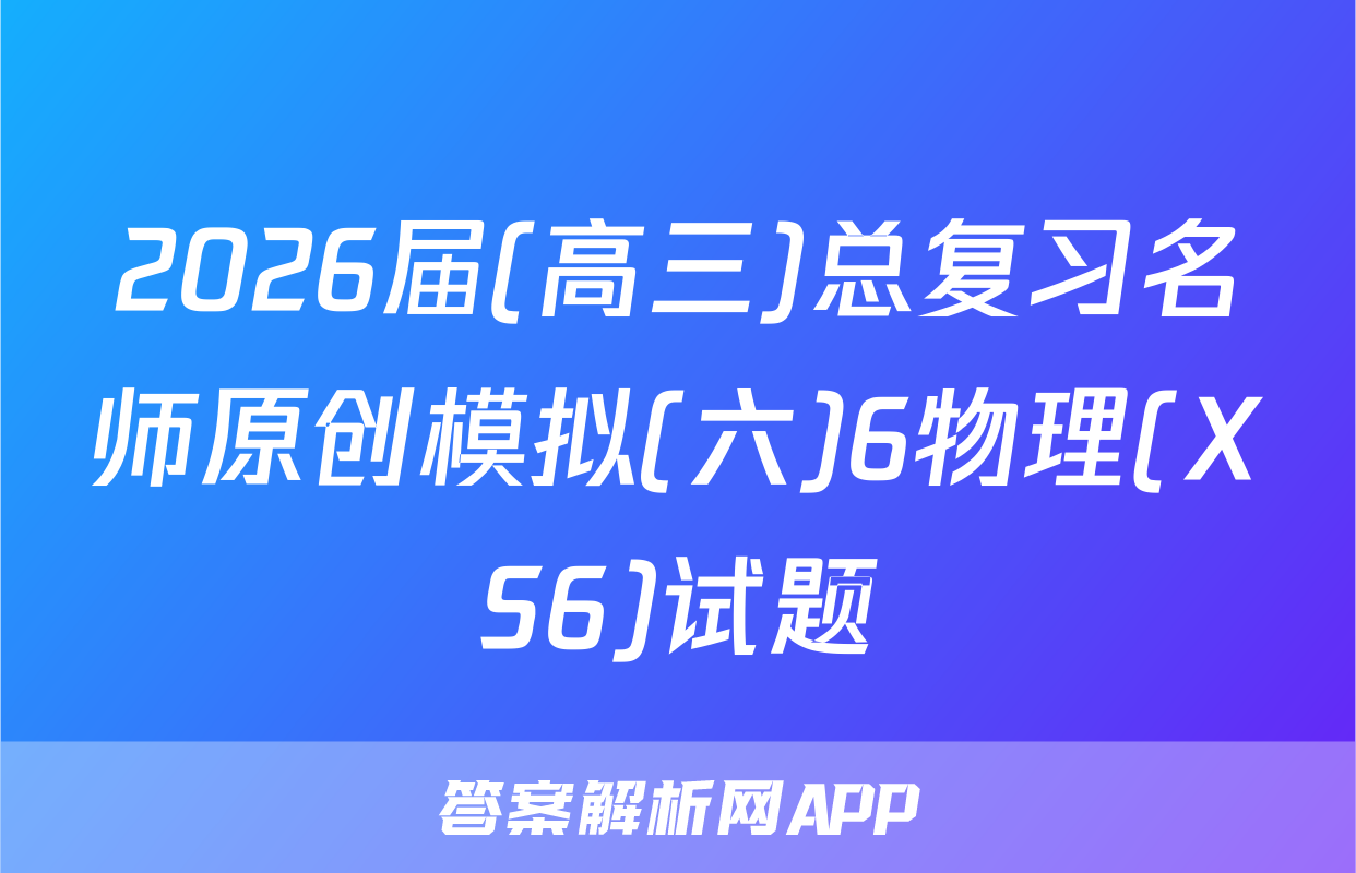 2026届(高三)总复习名师原创模拟(六)6物理(XS6)试题