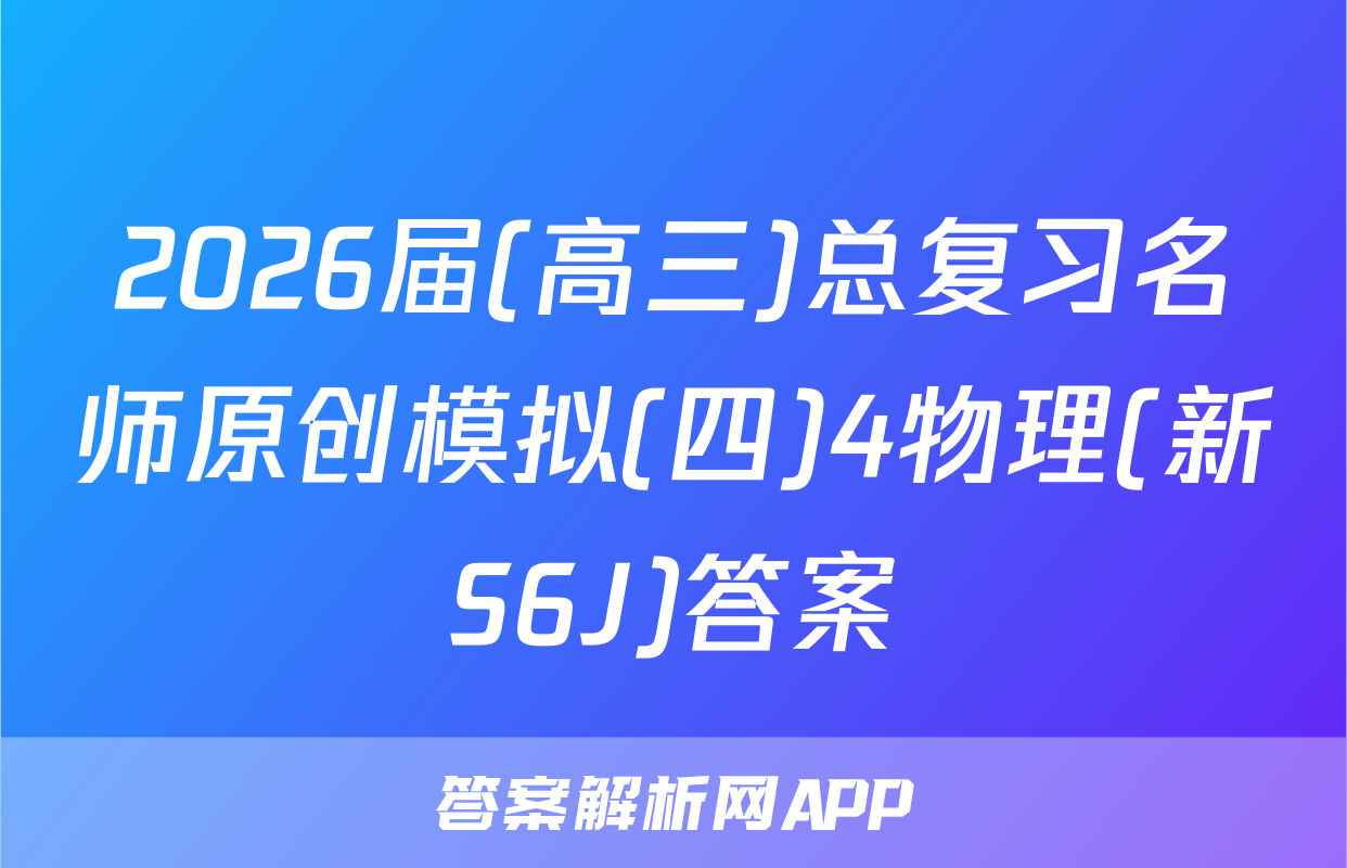 2026届(高三)总复习名师原创模拟(四)4物理(新S6J)答案