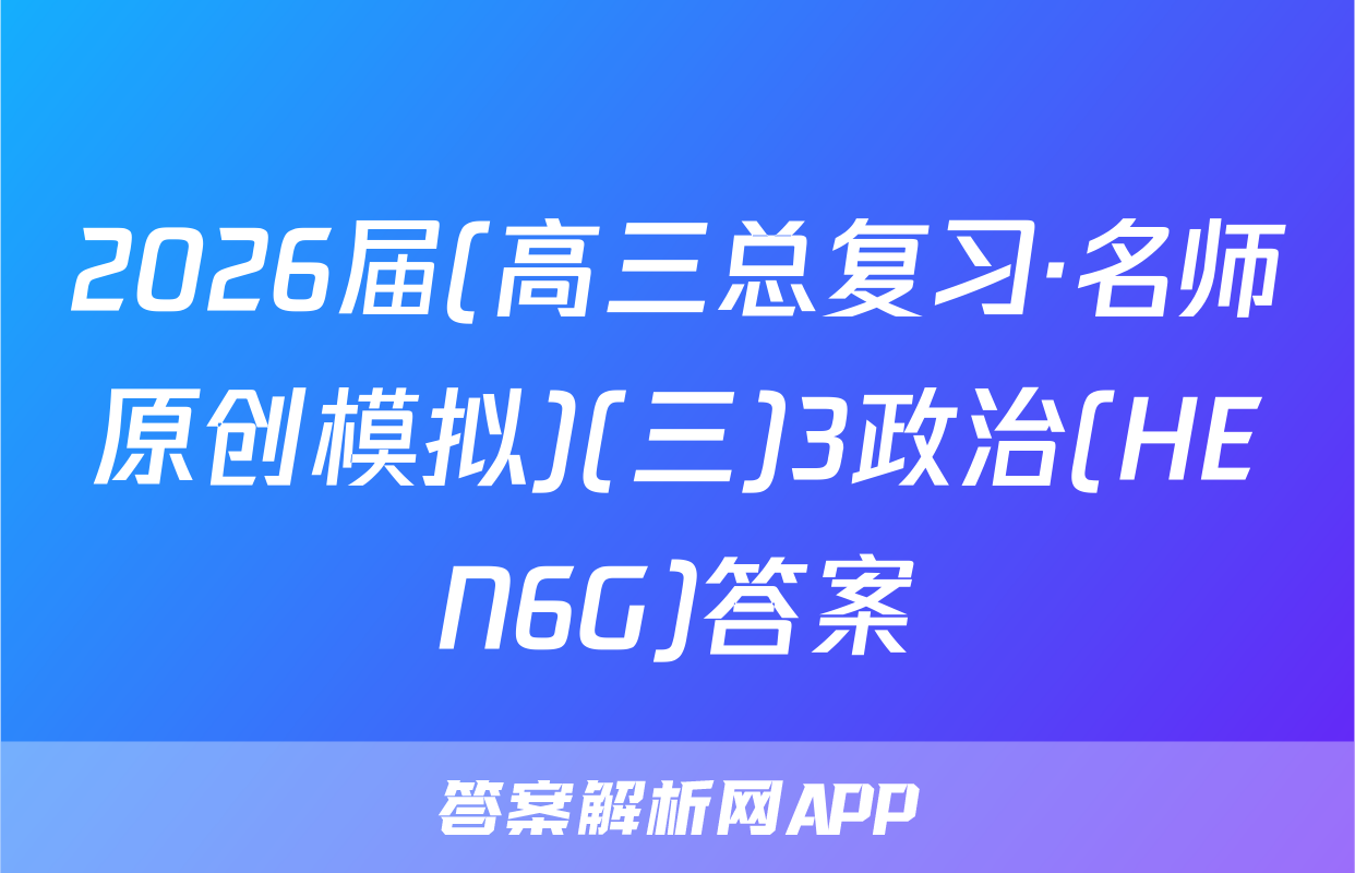 2026届(高三总复习·名师原创模拟)(三)3政治(HEN6G)答案