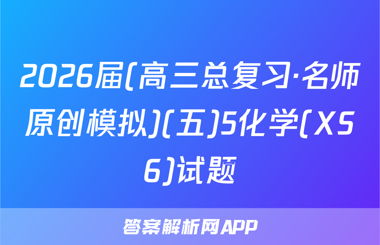 2026届(高三总复习·名师原创模拟)(五)5化学(XS6)试题