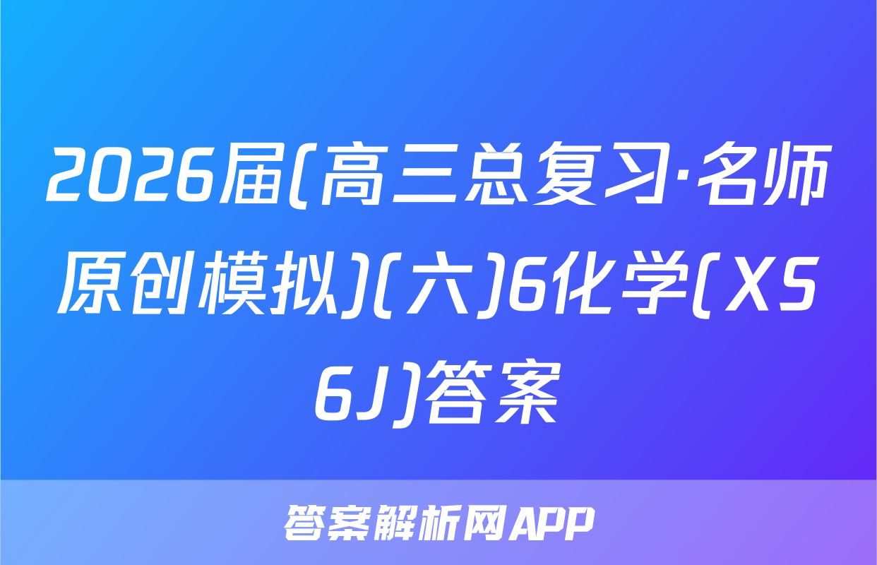 2026届(高三总复习·名师原创模拟)(六)6化学(XS6J)答案