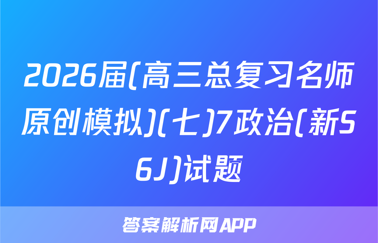 2026届(高三总复习名师原创模拟)(七)7政治(新S6J)试题