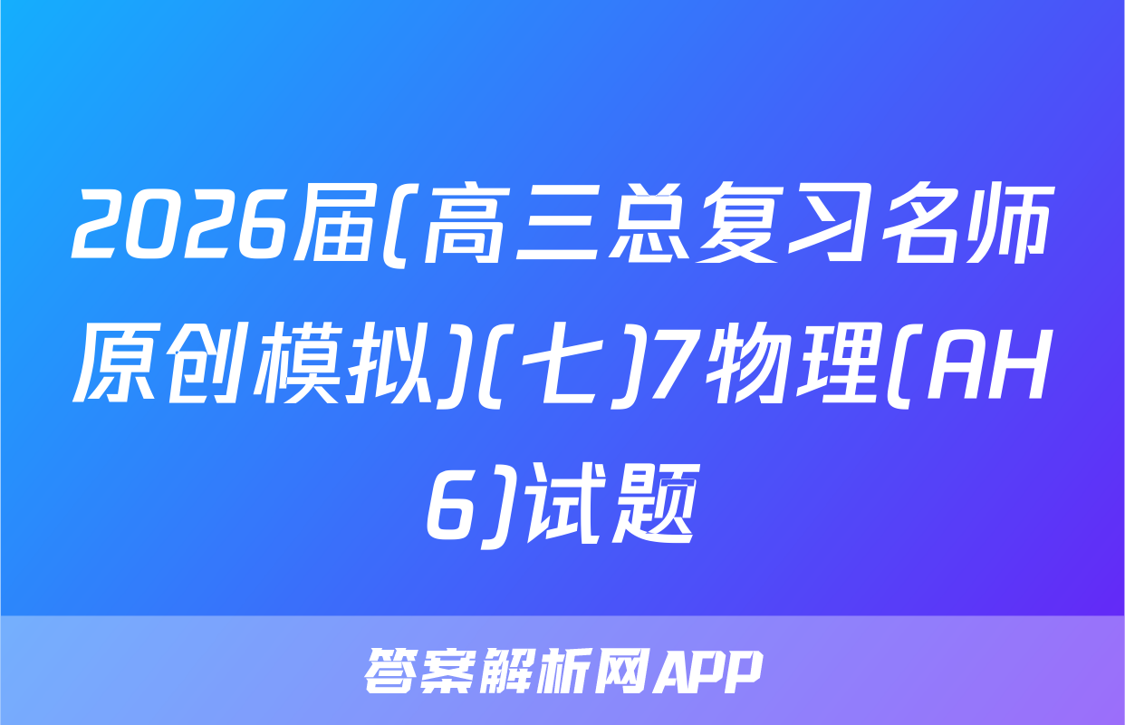 2026届(高三总复习名师原创模拟)(七)7物理(AH6)试题