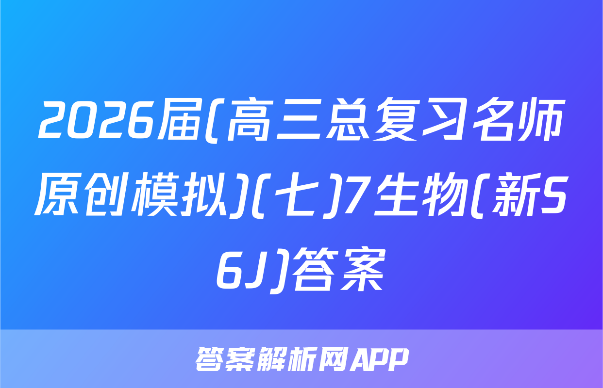 2026届(高三总复习名师原创模拟)(七)7生物(新S6J)答案