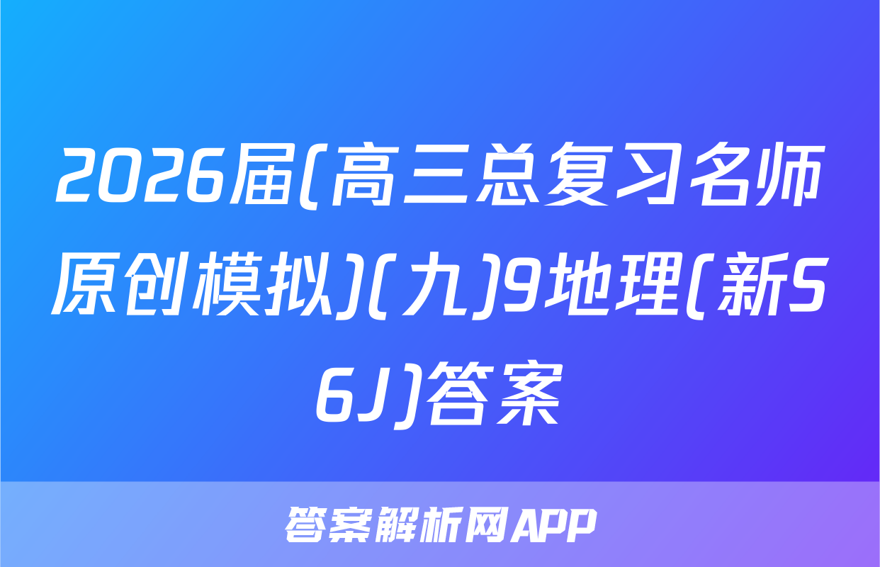 2026届(高三总复习名师原创模拟)(九)9地理(新S6J)答案