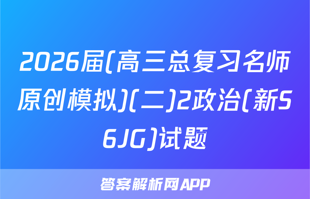 2026届(高三总复习名师原创模拟)(二)2政治(新S6JG)试题