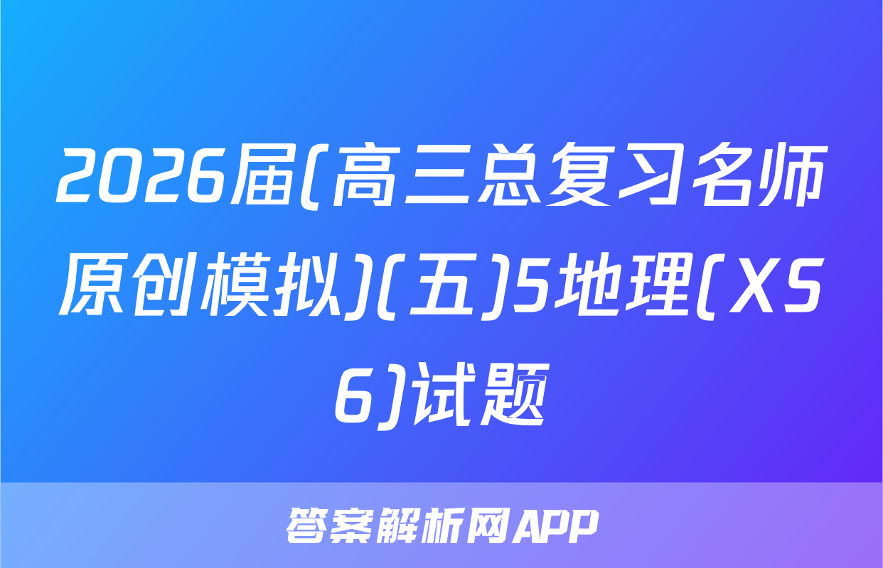 2026届(高三总复习名师原创模拟)(五)5地理(XS6)试题