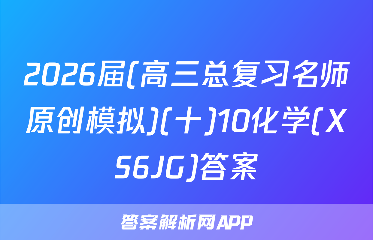 2026届(高三总复习名师原创模拟)(十)10化学(XS6JG)答案