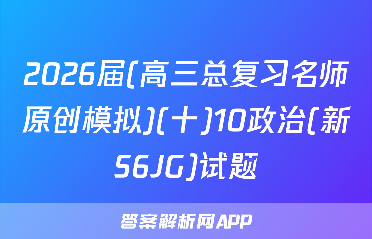 2026届(高三总复习名师原创模拟)(十)10政治(新S6JG)试题