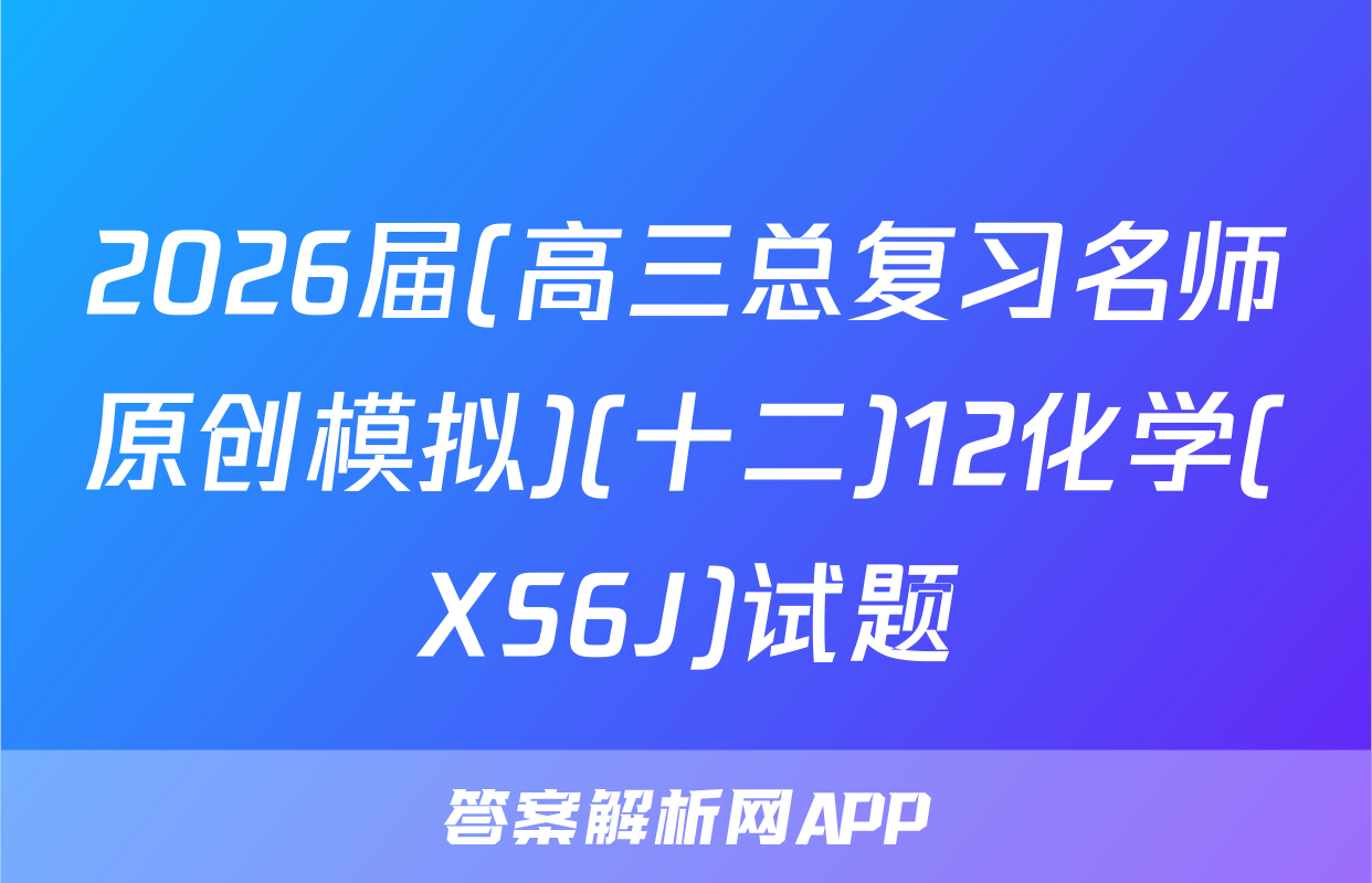 2026届(高三总复习名师原创模拟)(十二)12化学(XS6J)试题
