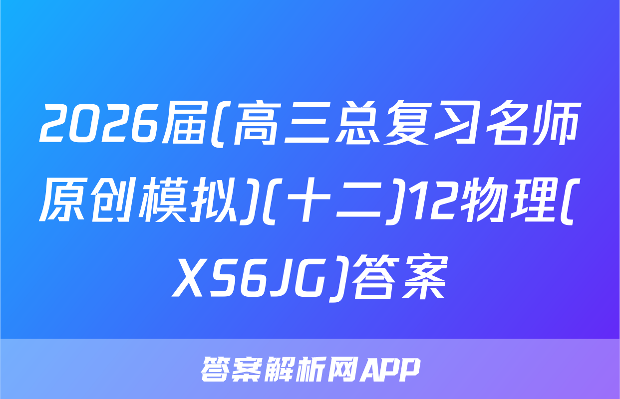 2026届(高三总复习名师原创模拟)(十二)12物理(XS6JG)答案