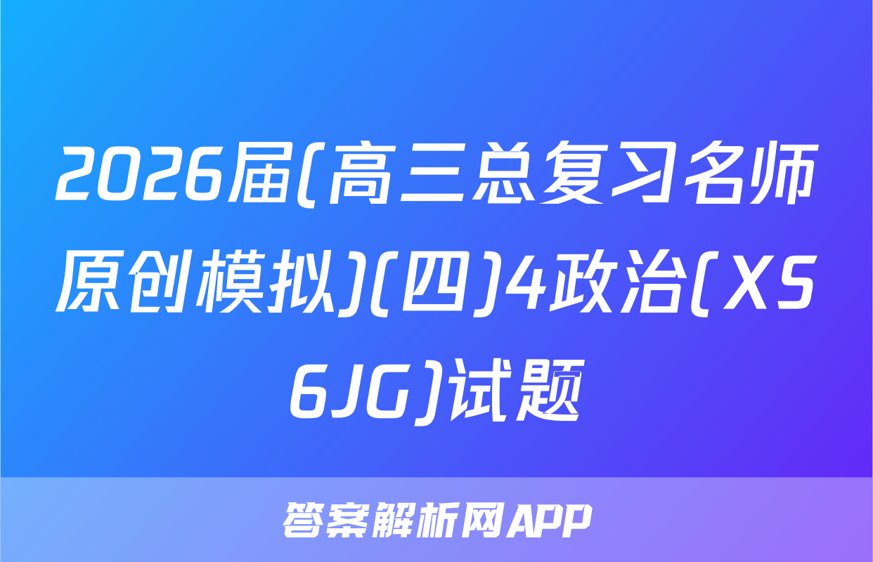 2026届(高三总复习名师原创模拟)(四)4政治(XS6JG)试题