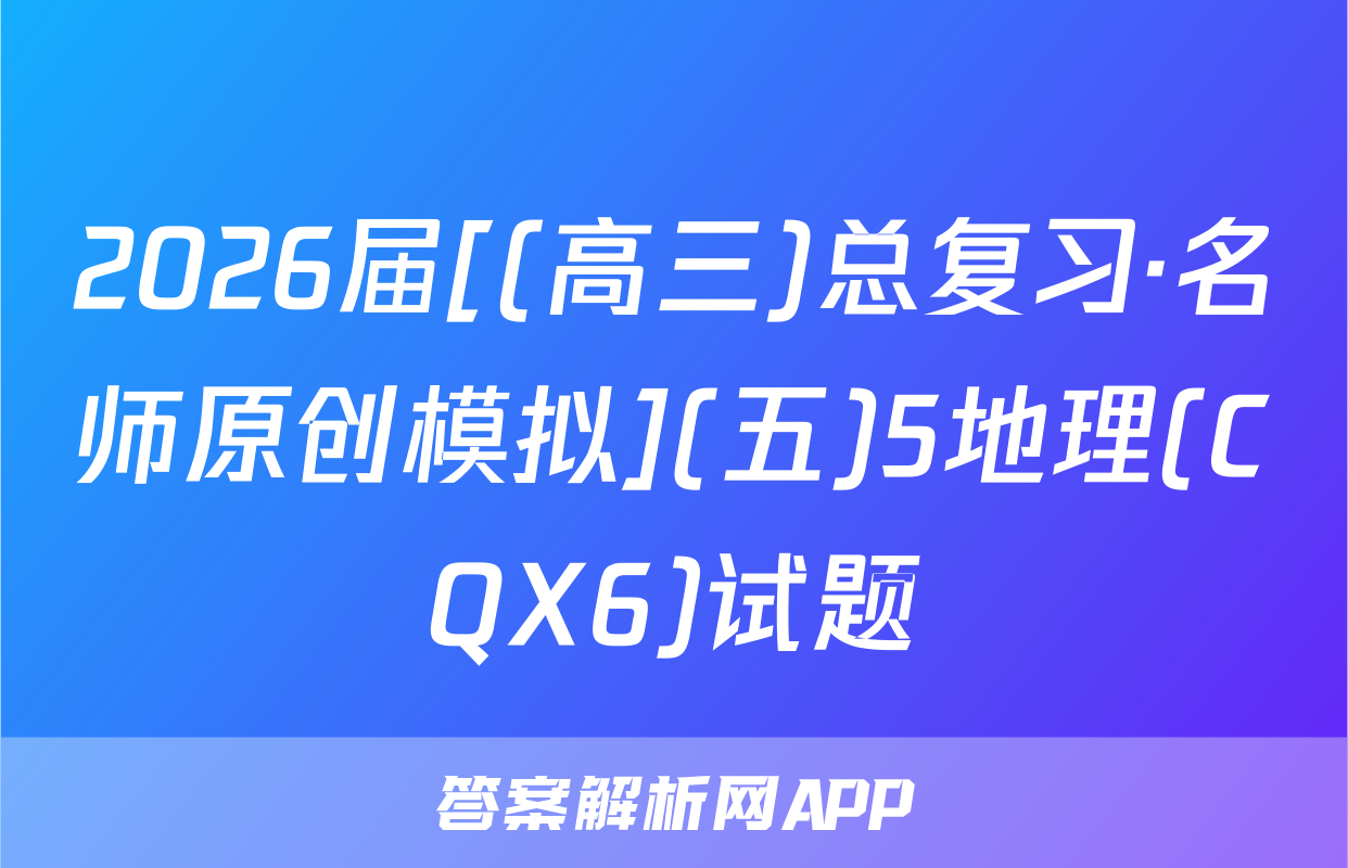 2026届[(高三)总复习·名师原创模拟](五)5地理(CQX6)试题