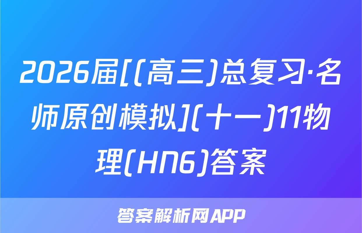 2026届[(高三)总复习·名师原创模拟](十一)11物理(HN6)答案