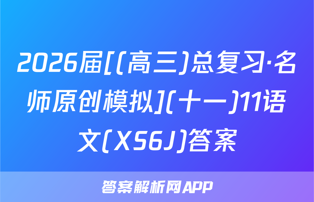 2026届[(高三)总复习·名师原创模拟](十一)11语文(XS6J)答案